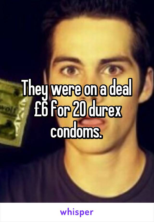 They were on a deal 
£6 for 20 durex condoms. 