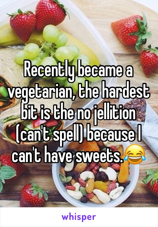 Recently became a vegetarian, the hardest bit is the no jellition (can't spell) because I can't have sweets.😂