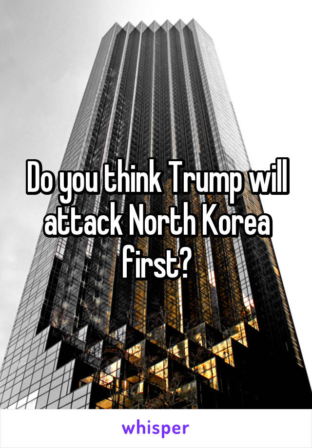 Do you think Trump will attack North Korea first?