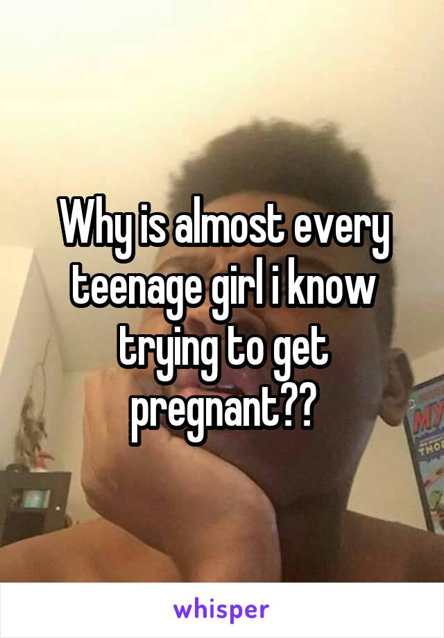 Why is almost every teenage girl i know trying to get pregnant??