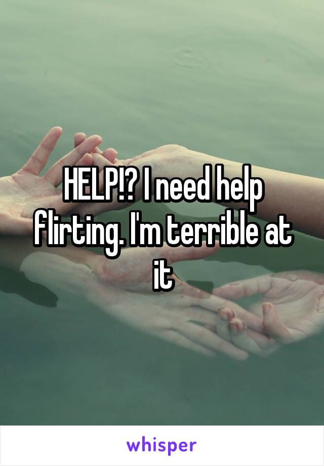 HELP!? I need help flirting. I'm terrible at it