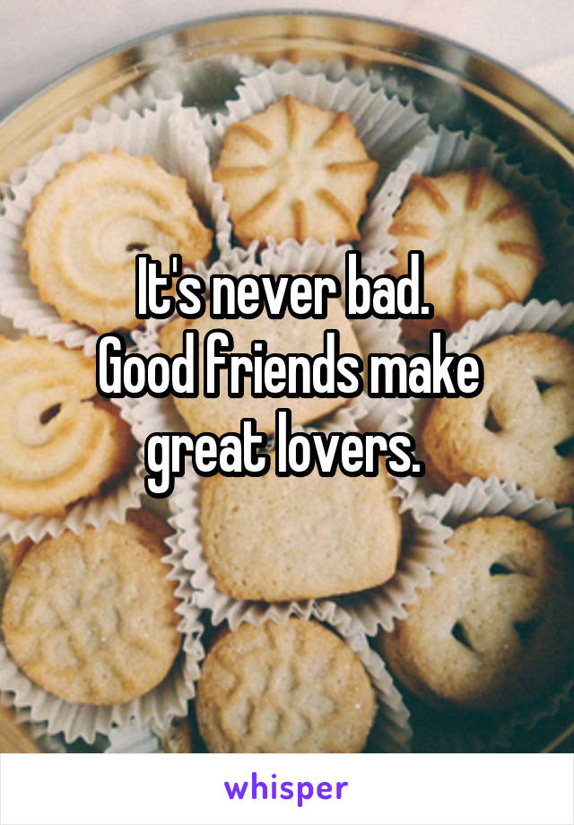 It's never bad. 
Good friends make great lovers. 
