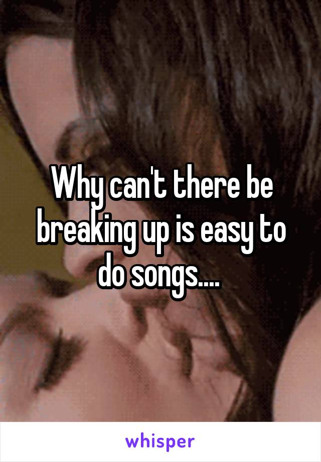 Why can't there be breaking up is easy to do songs.... 