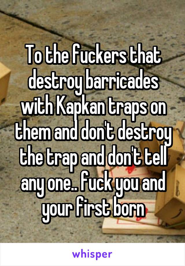 To the fuckers that destroy barricades with Kapkan traps on them and don't destroy the trap and don't tell any one.. fuck you and your first born