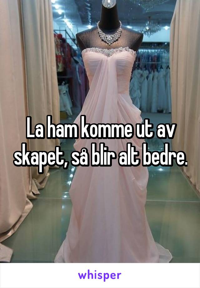 La ham komme ut av skapet, så blir alt bedre.