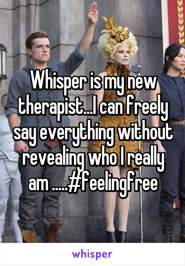 Whisper is my new therapist...I can freely say everything without revealing who I really am .....#feelingfree