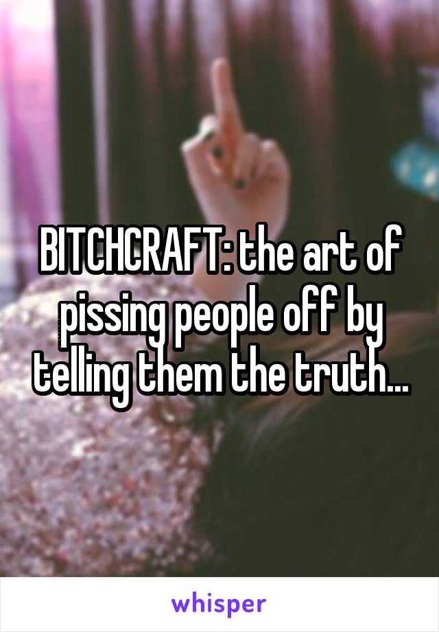 BITCHCRAFT: the art of pissing people off by telling them the truth...