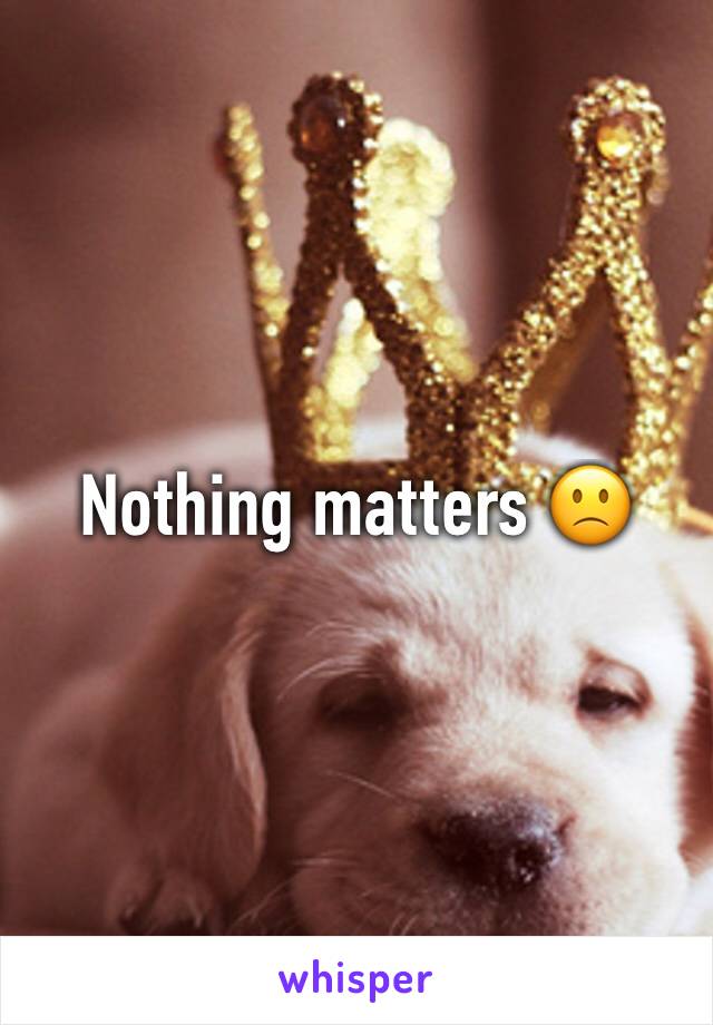 Nothing matters 🙁