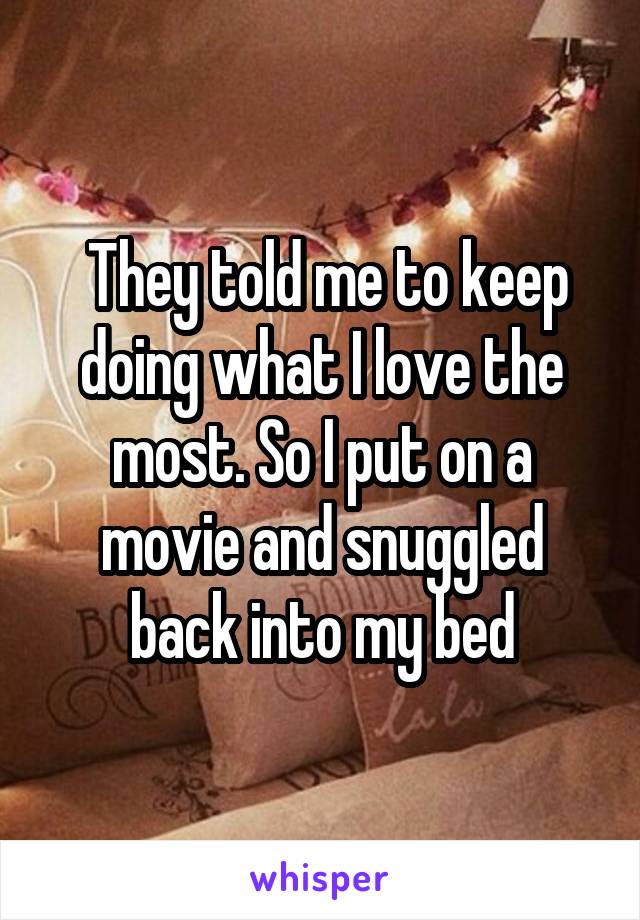  They told me to keep doing what I love the most. So I put on a movie and snuggled back into my bed