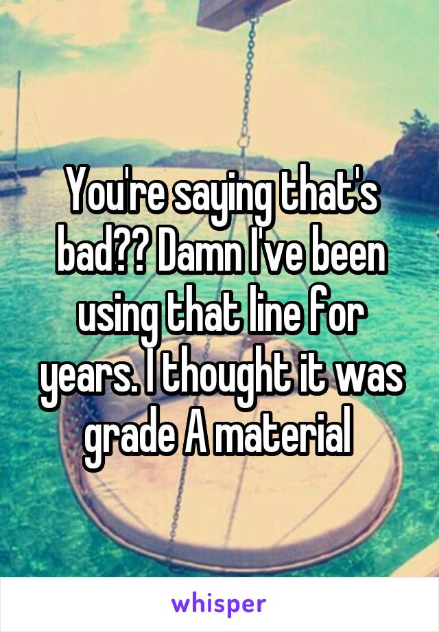 You're saying that's bad?? Damn I've been using that line for years. I thought it was grade A material 