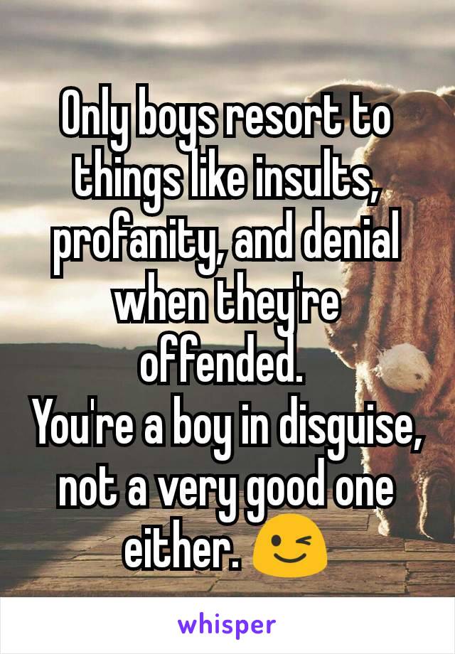 Only boys resort to things like insults, profanity, and denial when they're offended. 
You're a boy in disguise, not a very good one either. 😉