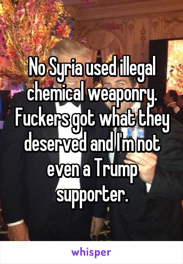 No Syria used illegal chemical weaponry. Fuckers got what they deserved and I'm not even a Trump supporter.