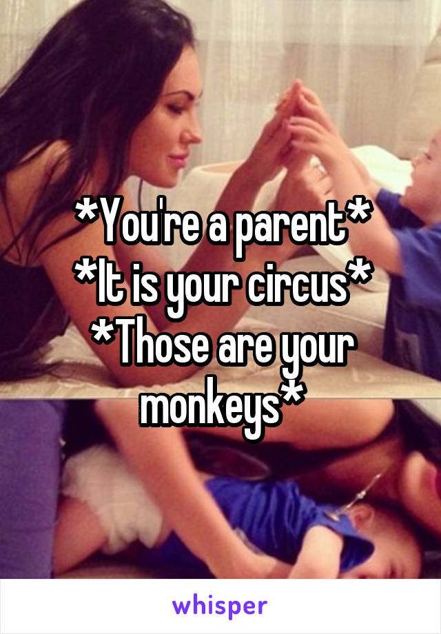 *You're a parent*
*It is your circus*
*Those are your monkeys*