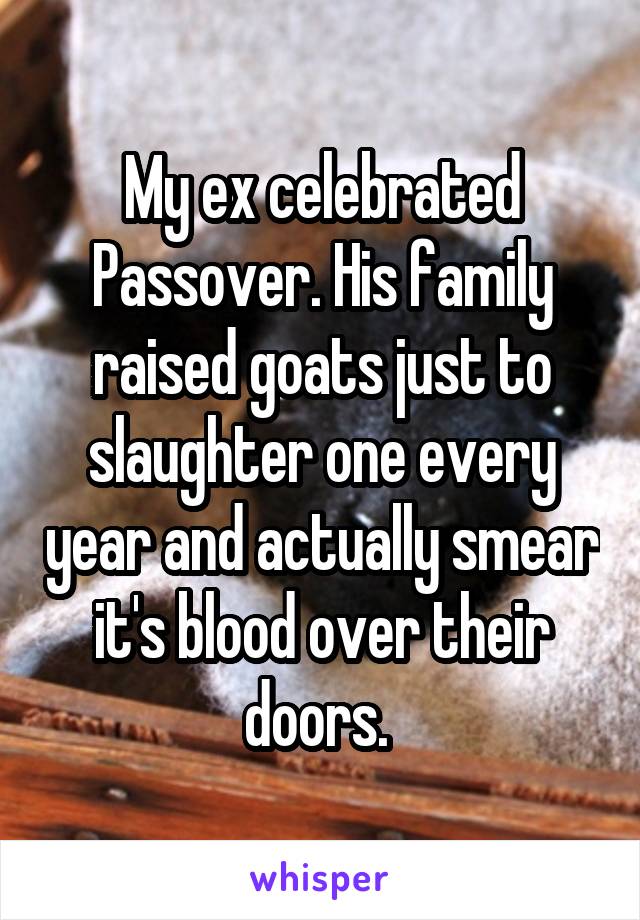 My ex celebrated Passover. His family raised goats just to slaughter one every year and actually smear it's blood over their doors. 