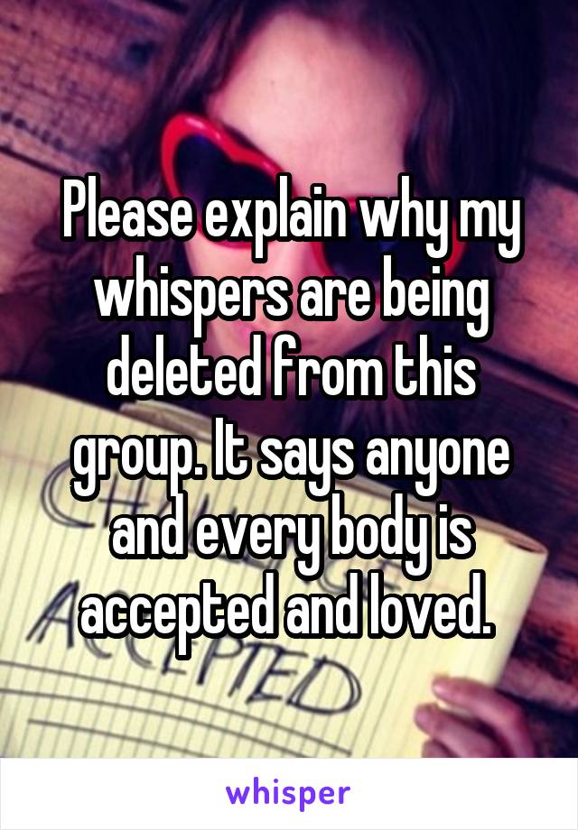 Please explain why my whispers are being deleted from this group. It says anyone and every body is accepted and loved. 