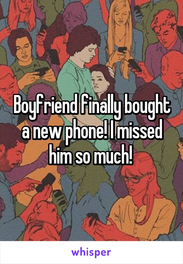 Boyfriend finally bought a new phone! I missed him so much! 