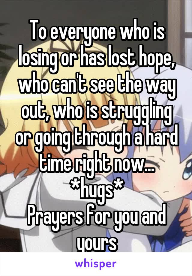 To everyone who is losing or has lost hope, who can't see the way out, who is struggling or going through a hard time right now...
*hugs*
Prayers for you and yours