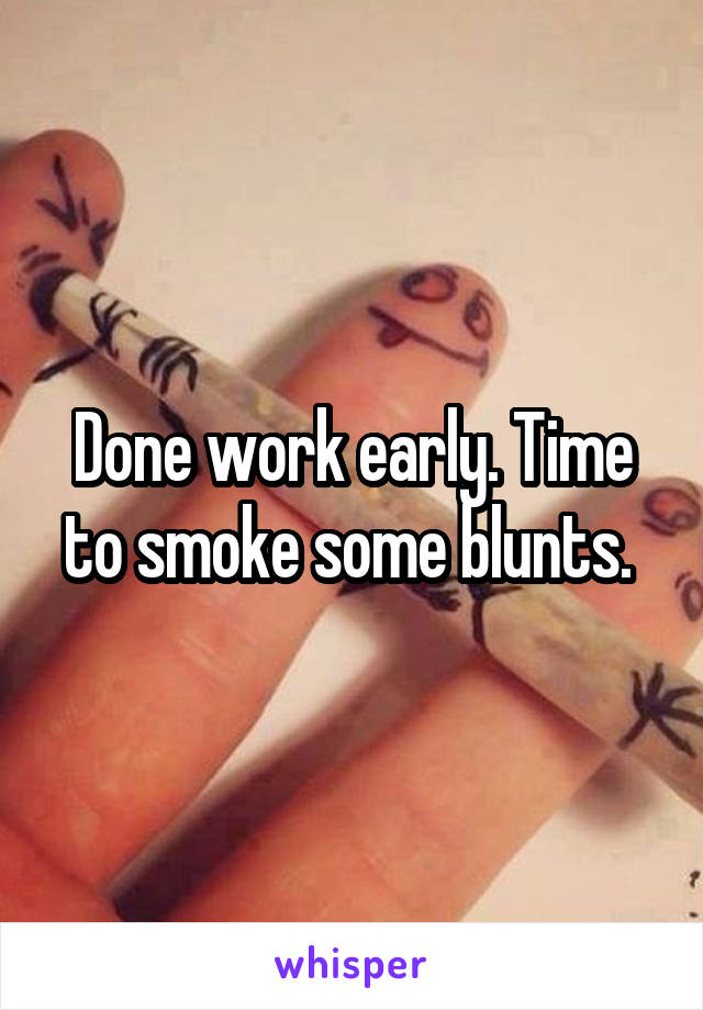 Done work early. Time to smoke some blunts. 