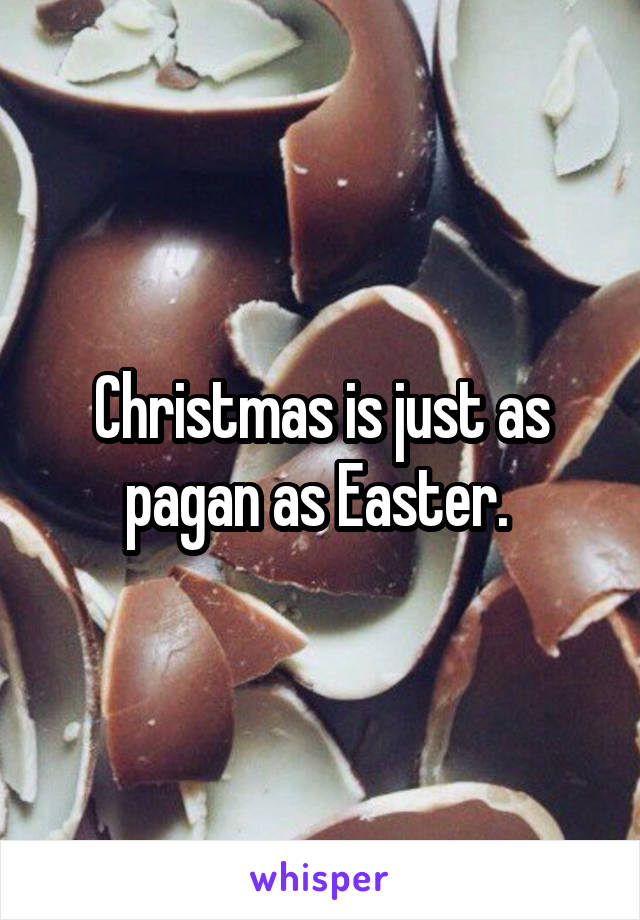 Christmas is just as pagan as Easter. 