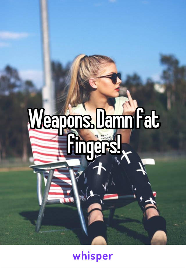 Weapons. Damn fat fingers!