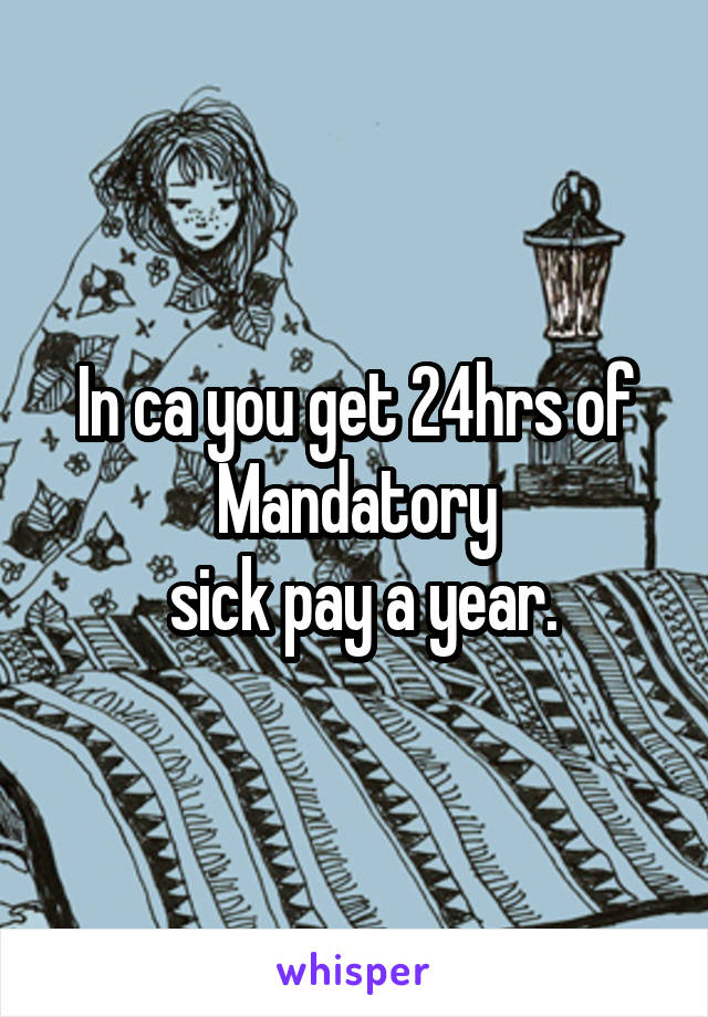 In ca you get 24hrs of
Mandatory
 sick pay a year.