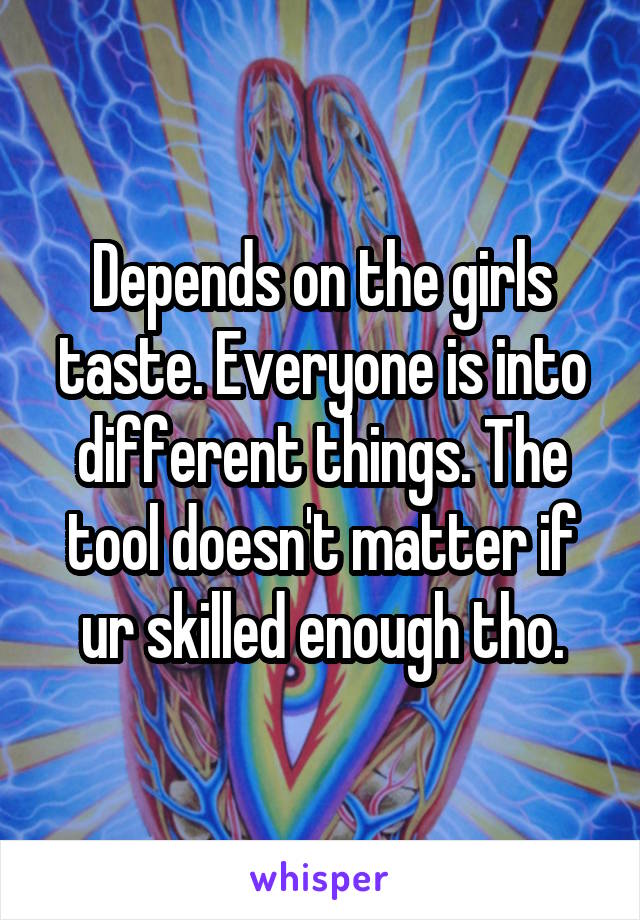 Depends on the girls taste. Everyone is into different things. The tool doesn't matter if ur skilled enough tho.