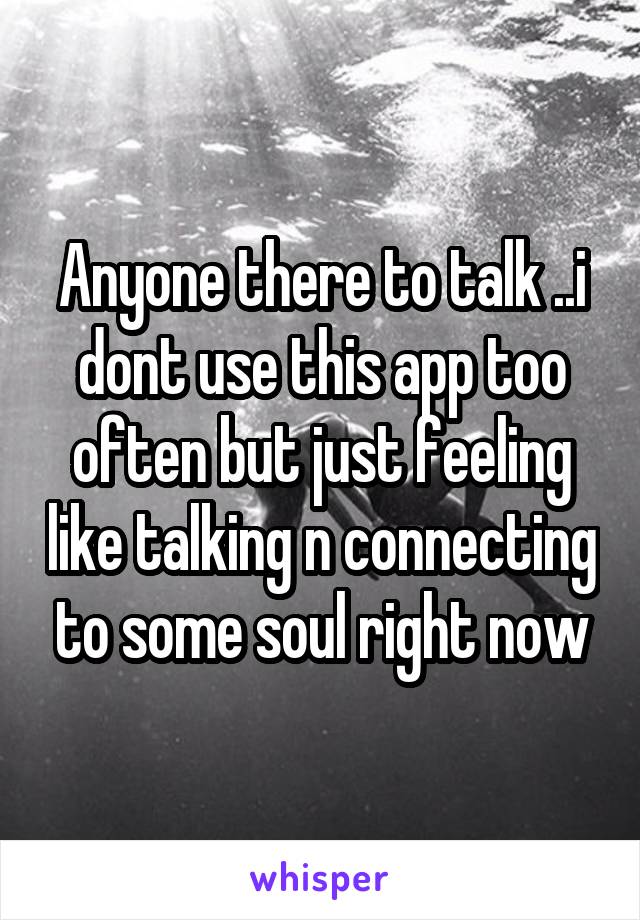 Anyone there to talk ..i dont use this app too often but just feeling like talking n connecting to some soul right now