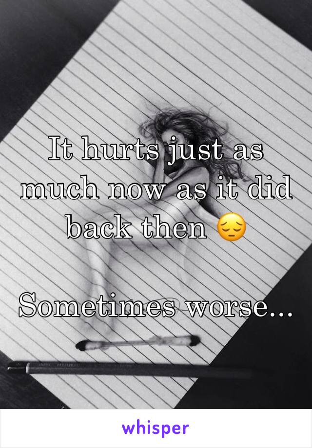 It hurts just as much now as it did back then 😔

Sometimes worse...