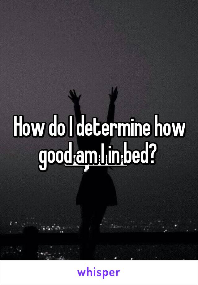 How do I determine how good am I in bed? 