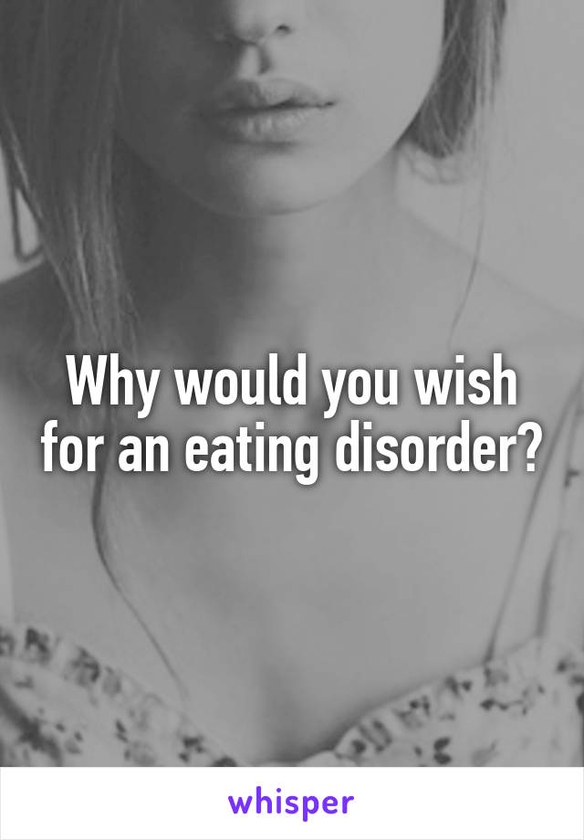 Why would you wish for an eating disorder?