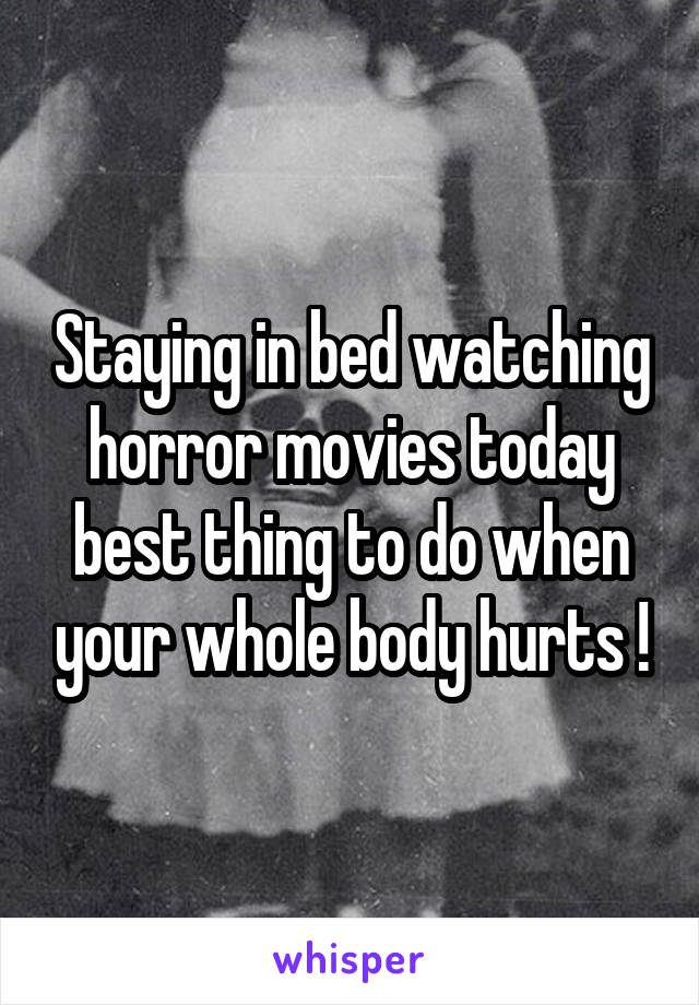 Staying in bed watching horror movies today best thing to do when your whole body hurts !