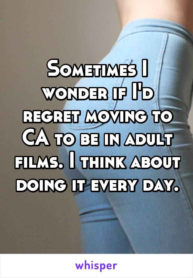 Sometimes I wonder if I'd regret moving to CA to be in adult films. I think about doing it every day. 