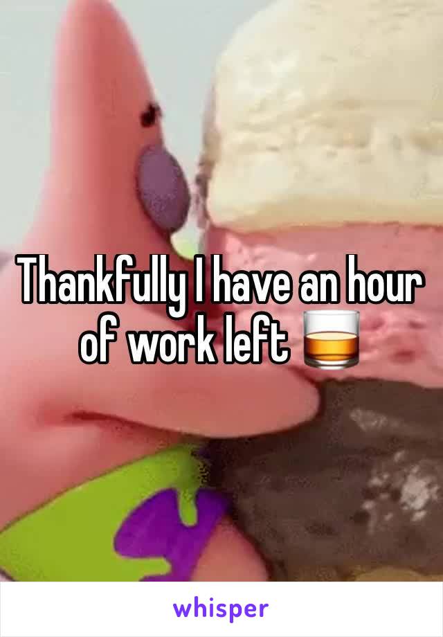 Thankfully I have an hour of work left 🥃