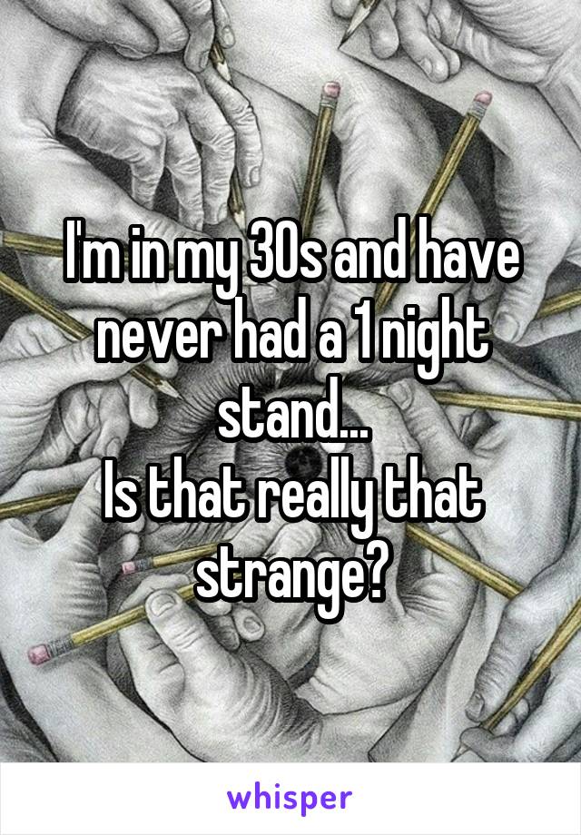 I'm in my 30s and have never had a 1 night stand...
Is that really that strange?