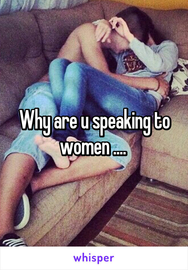 Why are u speaking to women .... 