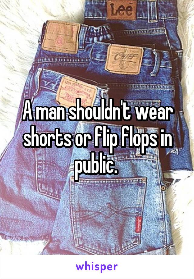 A man shouldn't wear shorts or flip flops in public. 