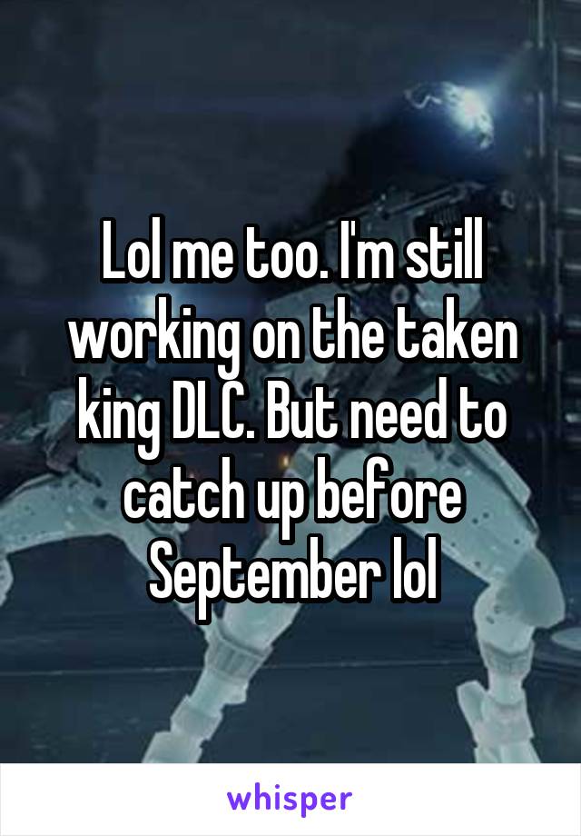 Lol me too. I'm still working on the taken king DLC. But need to catch up before September lol