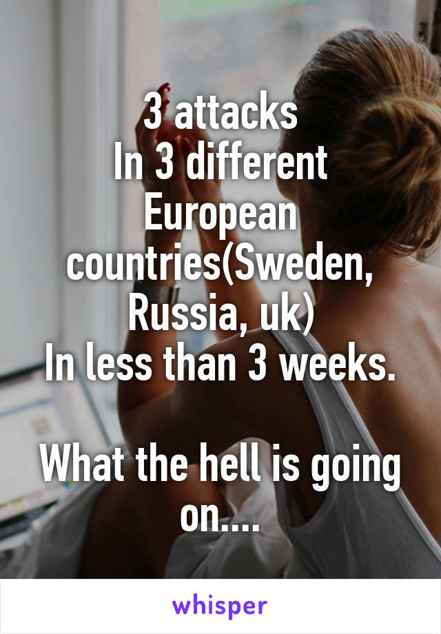 3 attacks
In 3 different European countries(Sweden,
Russia, uk)
In less than 3 weeks.

What the hell is going on....