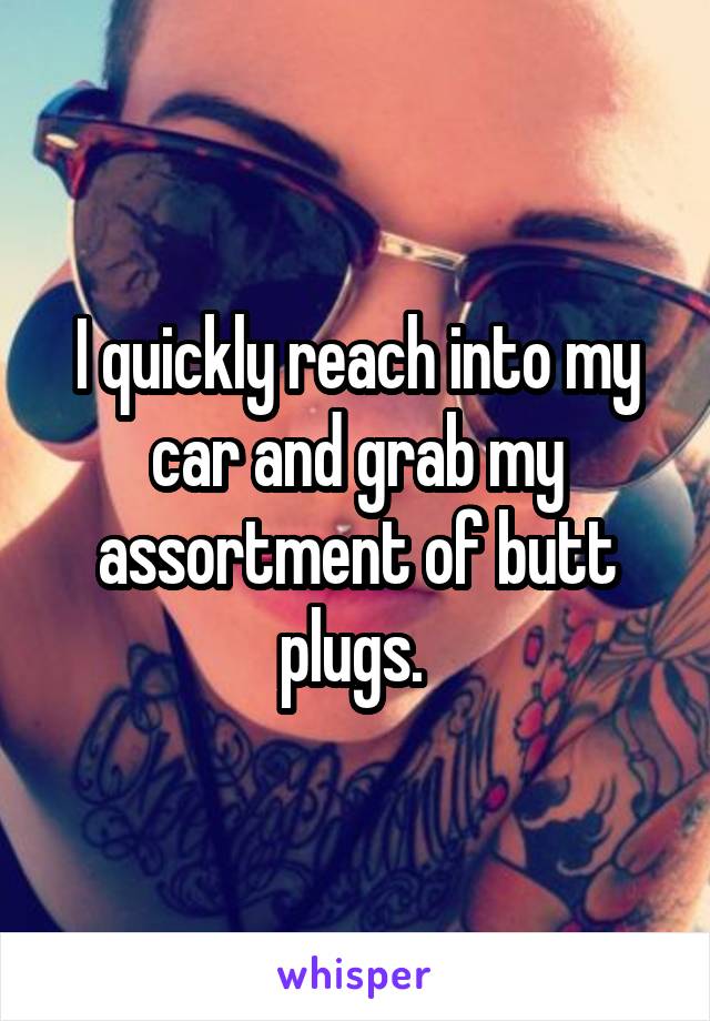 I quickly reach into my car and grab my assortment of butt plugs. 