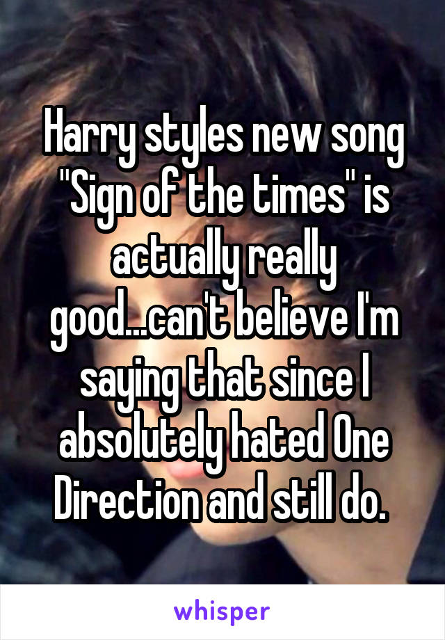 Harry styles new song "Sign of the times" is actually really good...can't believe I'm saying that since I absolutely hated One Direction and still do. 