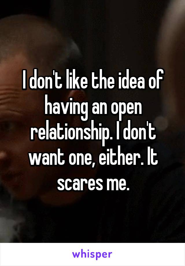 I don't like the idea of having an open relationship. I don't want one, either. It scares me.