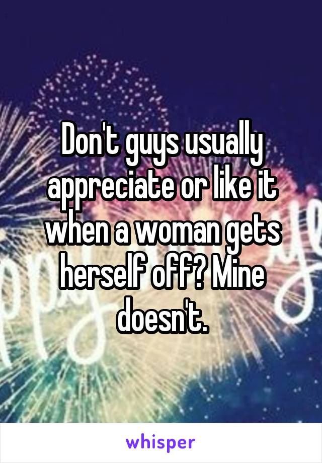 Don't guys usually appreciate or like it when a woman gets herself off? Mine doesn't.