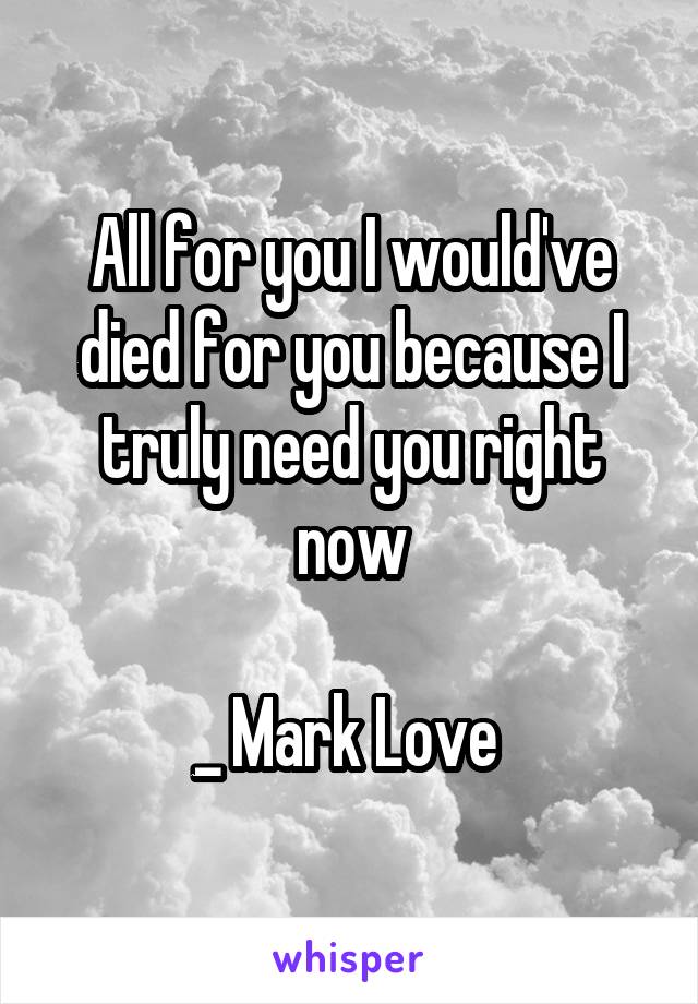 All for you I would've died for you because I truly need you right now

_ Mark Love 