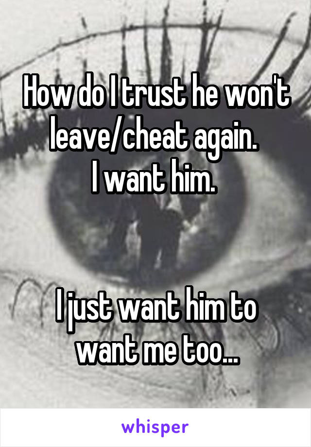 How do I trust he won't leave/cheat again. 
I want him. 


I just want him to want me too...