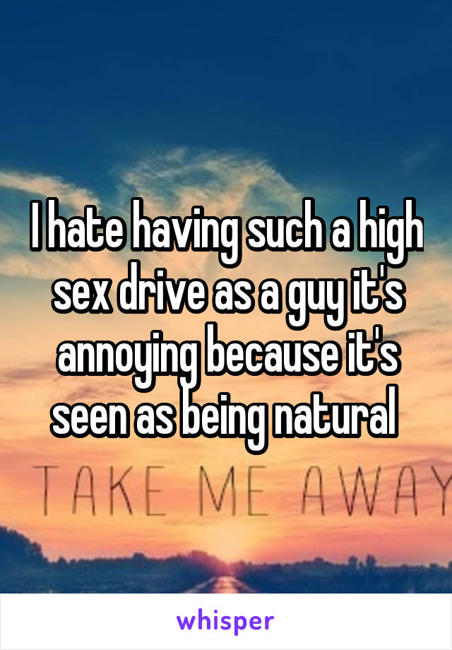 I hate having such a high sex drive as a guy it's annoying because it's seen as being natural 