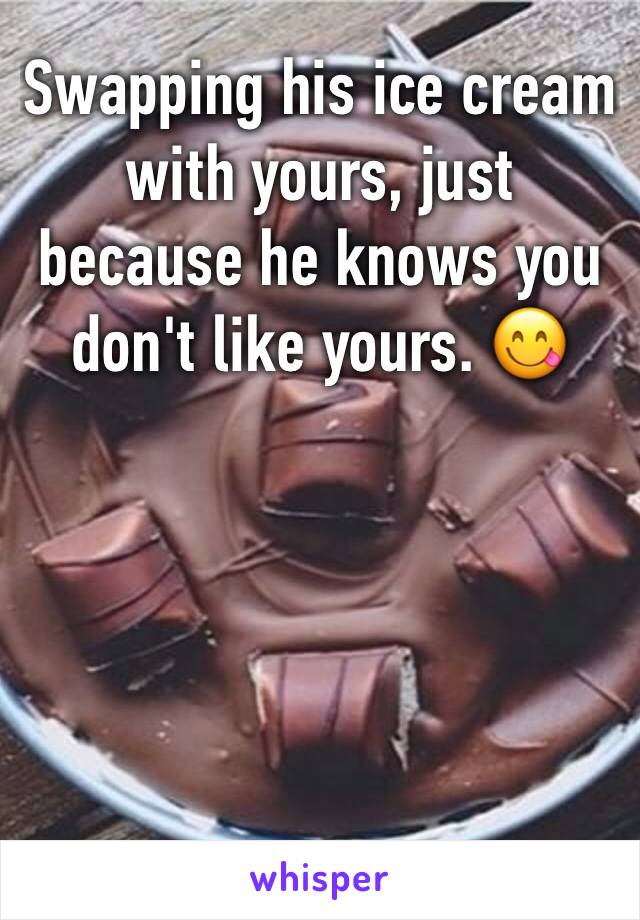 Swapping his ice cream with yours, just because he knows you don't like yours. 😋