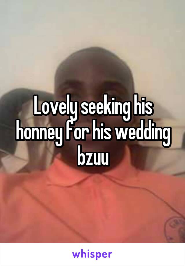 Lovely seeking his honney for his wedding bzuu