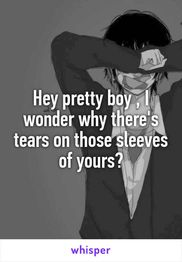 Hey pretty boy , I wonder why there's tears on those sleeves of yours?