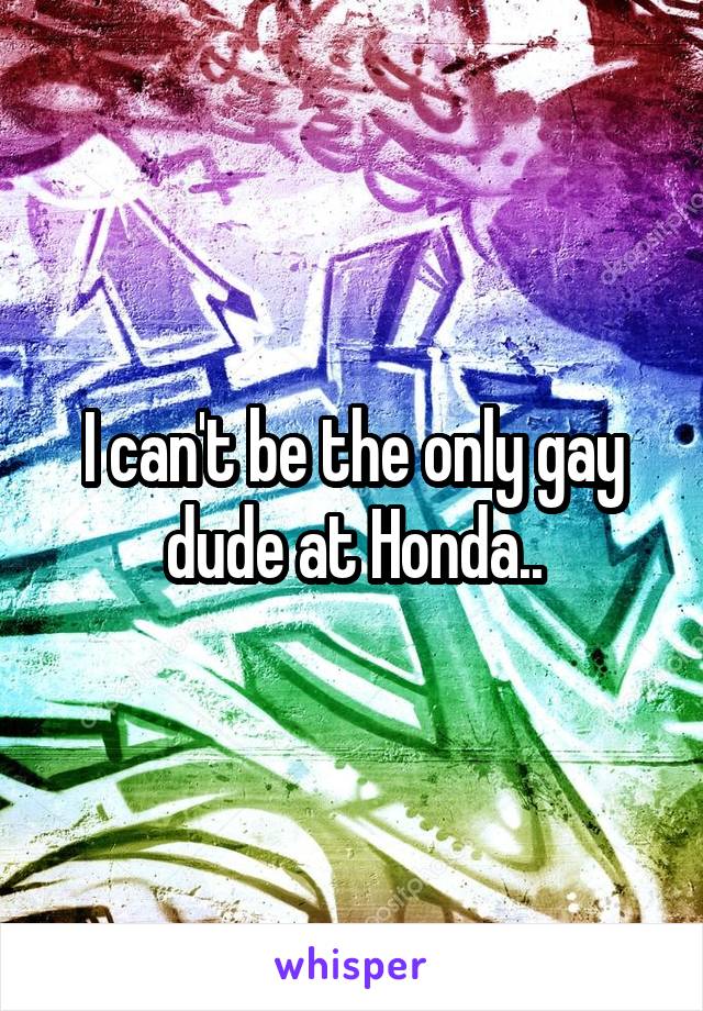 I can't be the only gay dude at Honda..