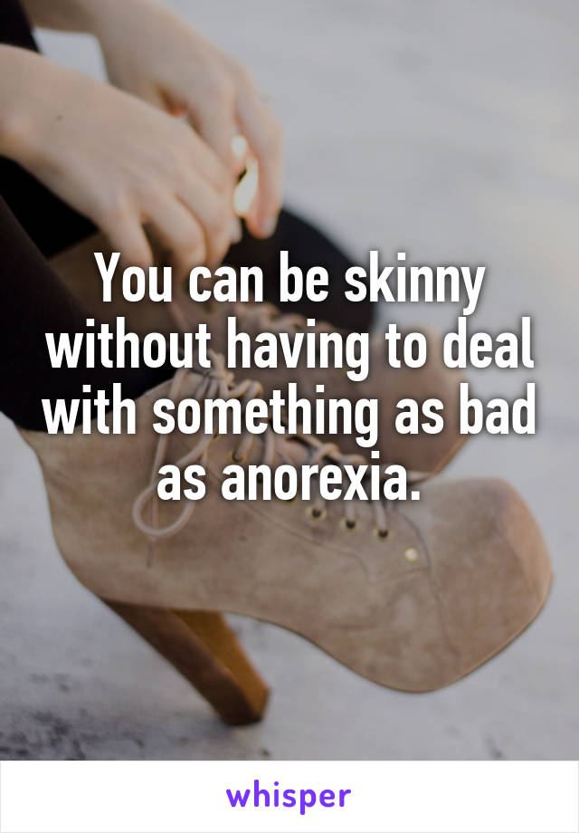 You can be skinny without having to deal with something as bad as anorexia.
